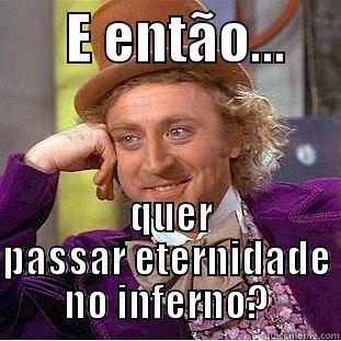       E ENTÃO...       QUER PASSAR ETERNIDADE NO INFERNO? Condescending Wonka