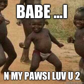 Babe ...I N my pawsi luv u 2  Its friday niggas