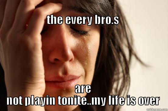                                                                             THE EVERY BRO.S ARE NOT PLAYIN TONITE..MY LIFE IS OVER First World Problems