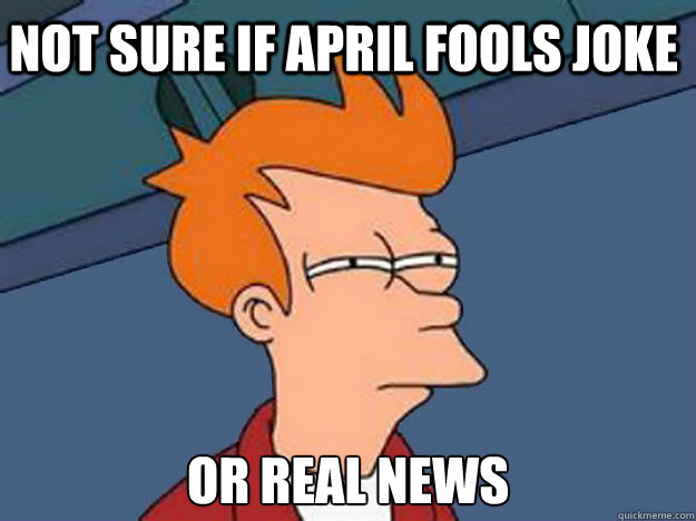 Not Sure if april fools joke or real news  Unsure Fry