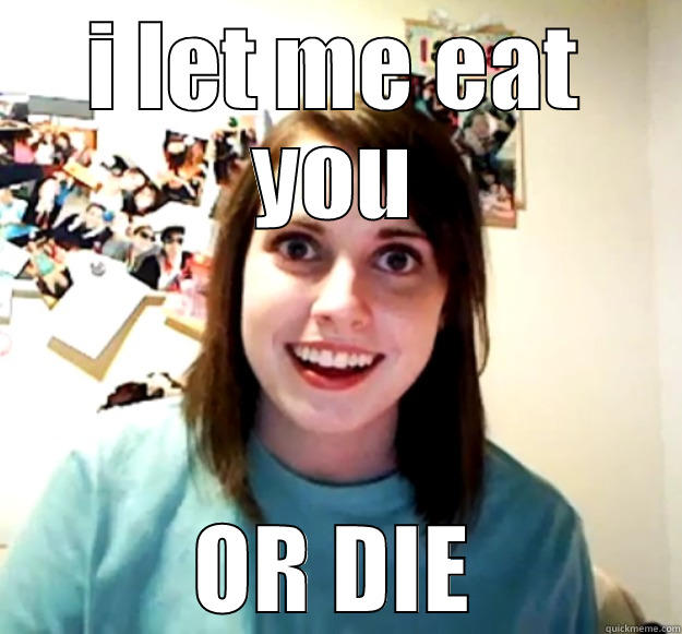 I LET ME EAT YOU OR DIE Overly Attached Girlfriend