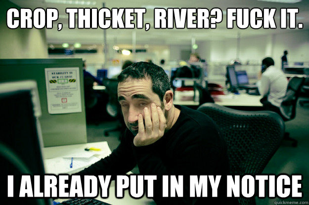 Crop, thicket, river? Fuck it.  I already put in my notice  Lazy Office Worker