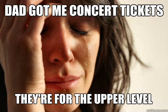 Dad got me concert tickets they're for the upper level Caption 3 goes here  First World Problems