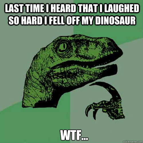 last time i heard that i laughed so hard i fell off my dinosaur WTF