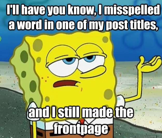 I'll have you know, I misspelled a word in one of my post titles, and I still made the frontpage  How tough am I