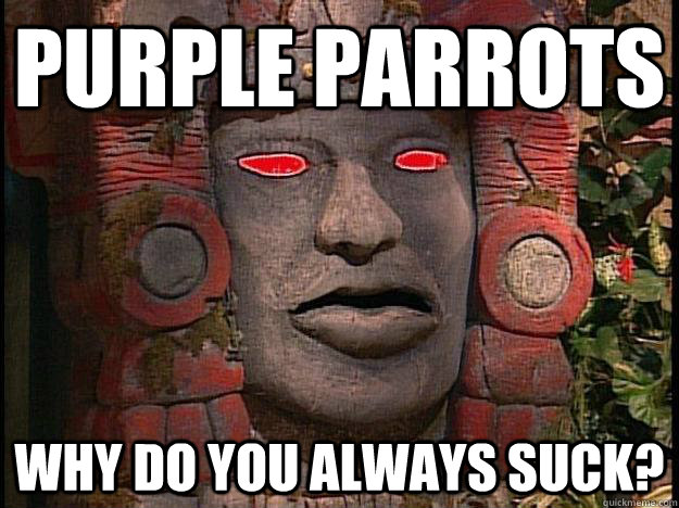 PURPLE PARROTS WHY DO YOU ALWAYS SUCK?  Y U No Olmec