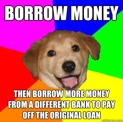 Borrow money then borrow more money from a different bank to pay off the original loan  Advice Dog