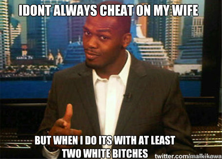 Idont always cheat on my wife but when i do its with at least two white bitches - Idont always cheat on my wife but when i do its with at least two white bitches  Jon jones hate