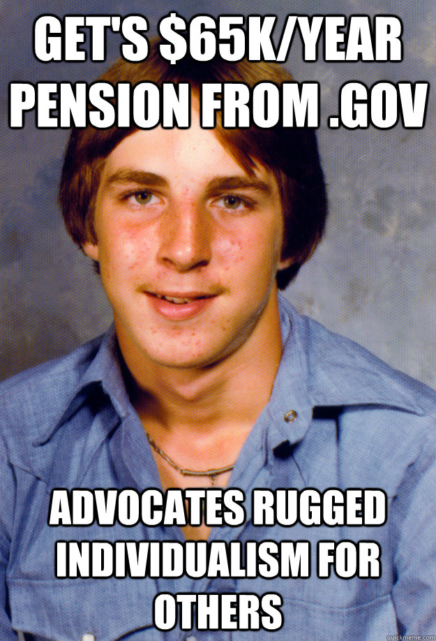 Get's $65k/year pension from .gov Advocates rugged individualism for others  Old Economy Steven