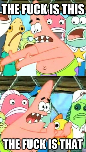 the fuck is this the fuck is that   Push it somewhere else Patrick