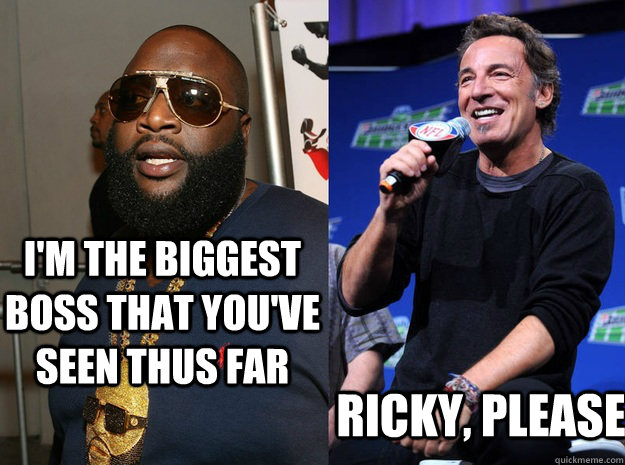 I'm the biggest boss that you've seen thus far Ricky, Please - I'm the biggest boss that you've seen thus far Ricky, Please  Bruce Springsteen vs Rick Ross