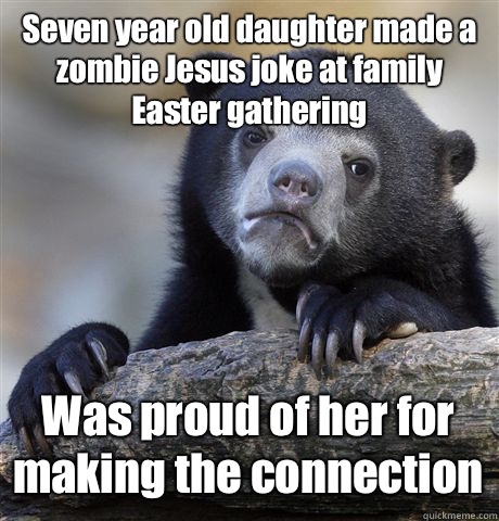 Seven year old daughter made a zombie Jesus joke at family Easter gathering Was proud of her for making the connection  Confession Bear