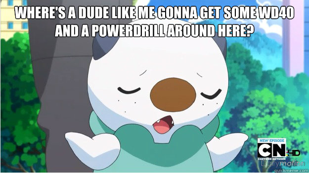where's a dude like me gonna get some wd40 and a powerdrill around here?  - where's a dude like me gonna get some wd40 and a powerdrill around here?   Oshawott is fed up