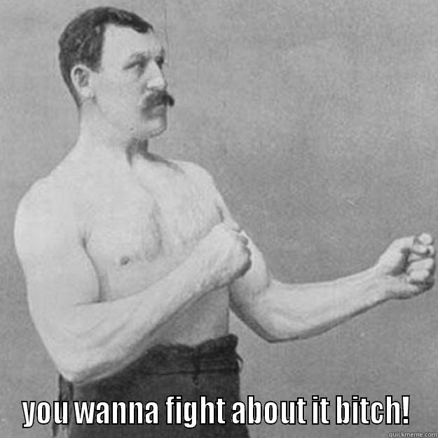  YOU WANNA FIGHT ABOUT IT BITCH! overly manly man