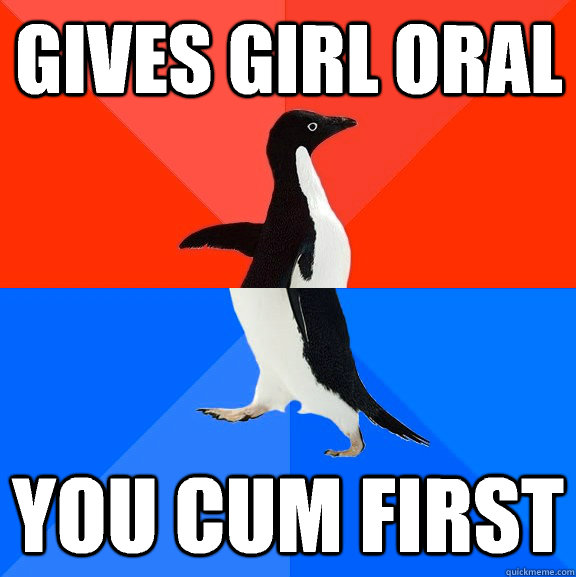 Gives girl oral You cum first  Socially Awesome Awkward Penguin