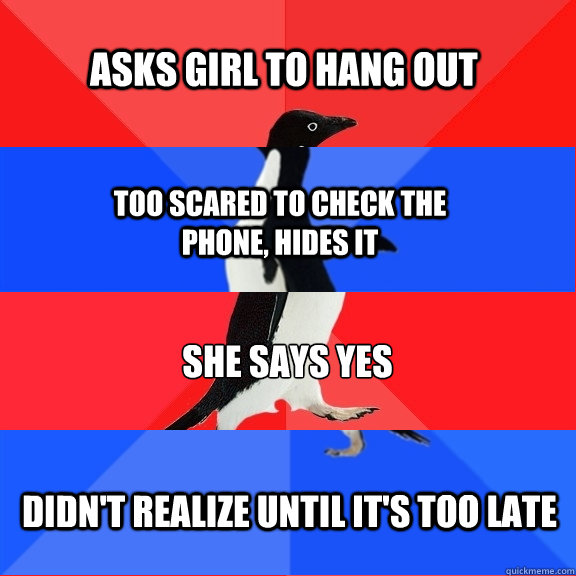 Asks girl to hang out Too scared to check the phone, hides it She says yes Didn't realize until it's too late - Asks girl to hang out Too scared to check the phone, hides it She says yes Didn't realize until it's too late  Socially Awesome Awkward Awesome Awkward Penguin