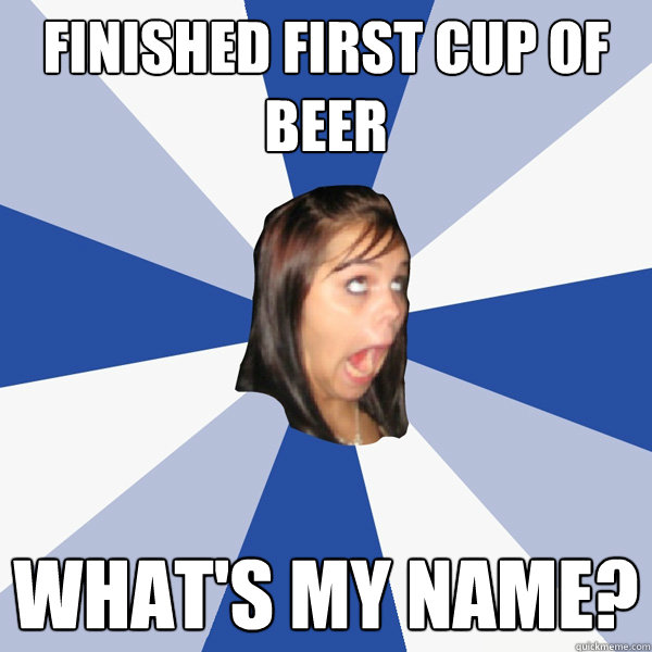 finished first cup of beer what's my name?  Annoying Facebook Girl