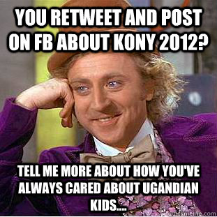 You Retweet and post on FB about Kony 2012? Tell me more about how you've always cared about Ugandian kids.... - You Retweet and post on FB about Kony 2012? Tell me more about how you've always cared about Ugandian kids....  Condescending Wonka