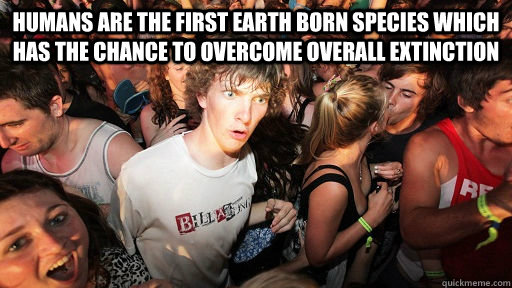 Humans are the first earth born species which has the chance to overcome overall extinction   Sudden Clarity Clarence