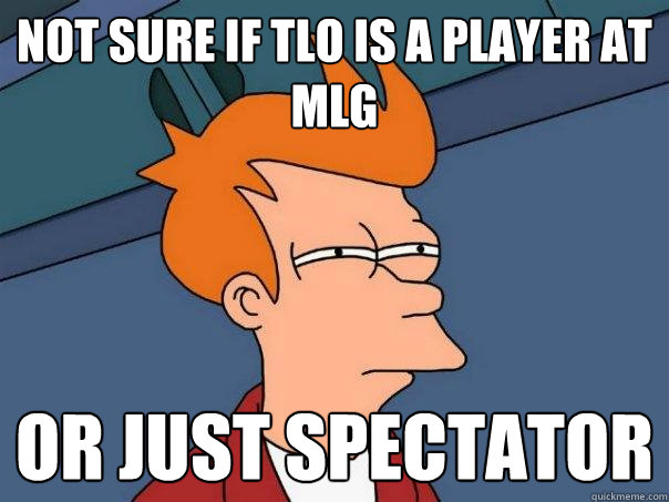 Not sure if TLO is a Player at MLG Or just Spectator  Futurama Fry