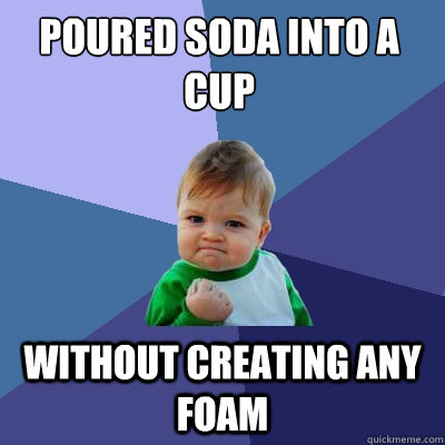 Poured soda into a cup without creating any foam - Poured soda into a cup without creating any foam  Success Kid