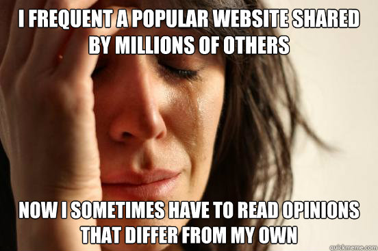 I frequent a popular website shared by millions of others Now I sometimes have to read opinions that differ from my own - I frequent a popular website shared by millions of others Now I sometimes have to read opinions that differ from my own  First World Problems