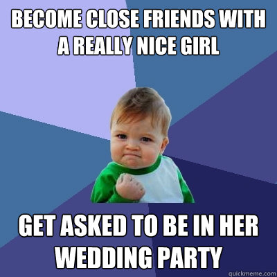 Become close friends with a really nice girl Get asked to be in her wedding party - Become close friends with a really nice girl Get asked to be in her wedding party  Success Kid