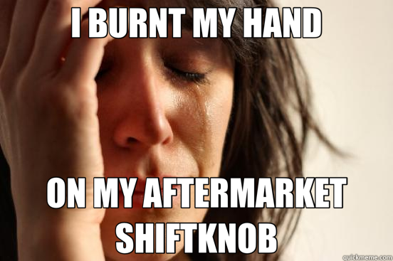 I BURNT MY HAND ON MY AFTERMARKET SHIFTKNOB  First World Problems