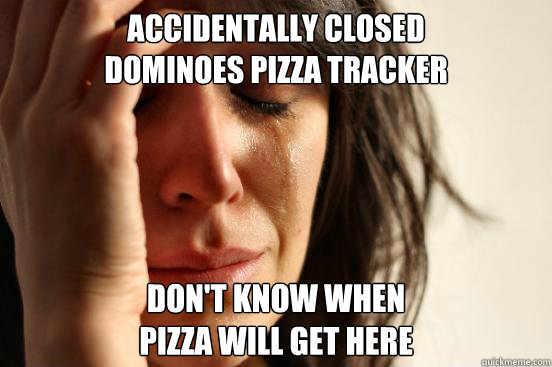 accidentally Closed 
dominoes pizza tracker don't know when 
pizza will get here - accidentally Closed 
dominoes pizza tracker don't know when 
pizza will get here  First World Problems