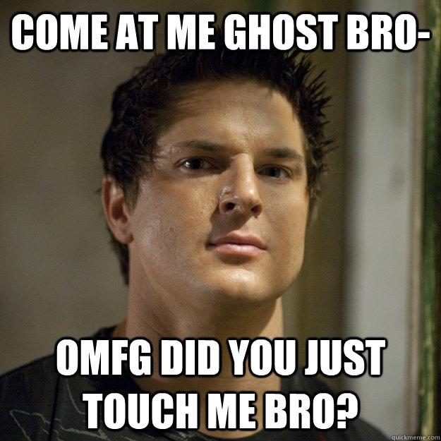 Come at me ghost bro- OMFG did you just touch me bro?  Ghost Adventures