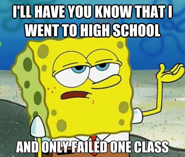 I'll have you know that I went to high school And only failed one class  Tough Spongebob