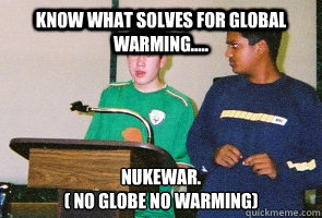 Know what solves for Global Warming..... NukeWar. 
( no globe no warming) - Know what solves for Global Warming..... NukeWar. 
( no globe no warming)  High school policy debate