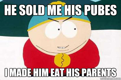 he sold me his pubes i made him eat his parents  DEVIOUS CARTMAN