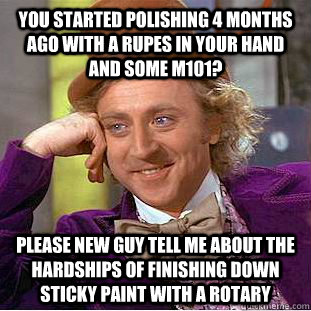 You started polishing 4 months ago with a Rupes in your hand and some M101? Please new guy tell me about the hardships of finishing down sticky paint with a rotary  Condescending Wonka