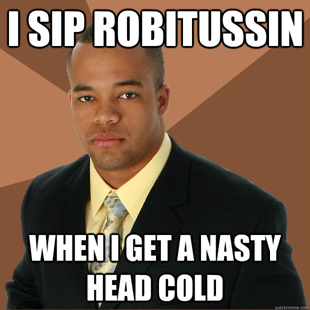 I sip robitussin when i get a nasty head cold - I sip robitussin when i get a nasty head cold  Successful Black Man