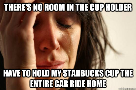 There's no room in the cup holder Have to hold my Starbucks cup the entire car ride home  First World Problems