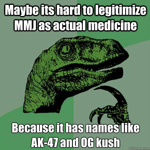 Maybe its hard to legitimize MMJ as actual medicine Because it has names like AK-47 and OG kush  Philosoraptor