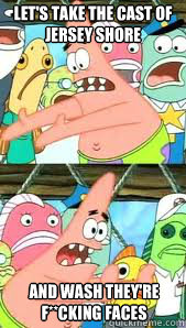 Let's take the cast of Jersey Shore and wash they're F**cking faces  - Let's take the cast of Jersey Shore and wash they're F**cking faces   Patrick Star Thinks Roy Oswalt Should Come to Texas