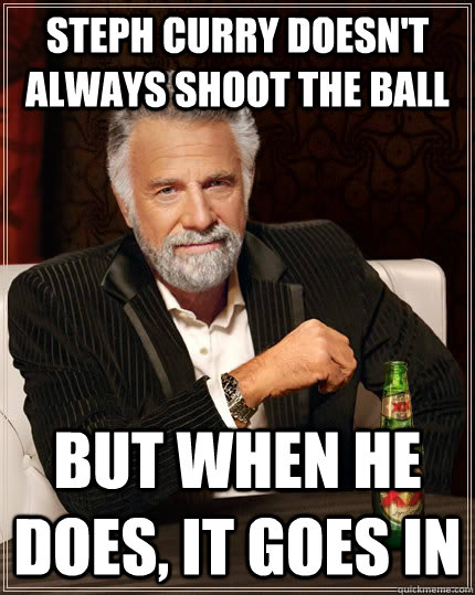 steph curry doesn't always shoot the ball but when he does, it goes in  The Most Interesting Man In The World