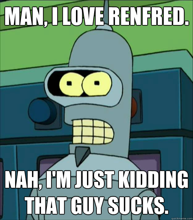 Man, I love Renfred. Nah, I'm just kidding that guy sucks.   
