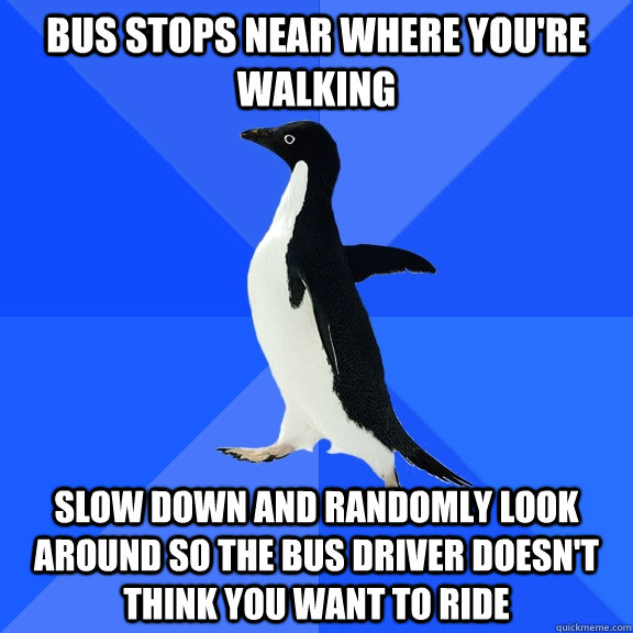 Bus stops near where you're walking Slow down and randomly look around so the bus driver doesn't think you want to ride  Socially Awkward Penguin