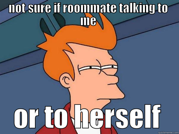 NOT SURE IF ROOMMATE TALKING TO ME OR TO HERSELF Futurama Fry