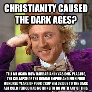 Christianity caused the Dark Ages? Tell me again how barbarian invasions, plagues, the collapse of the Roman Empire and even four hundred years of poor crop yields due to the Dark Age Cold Period had nothing to do with any of this.  Condescending Wonka