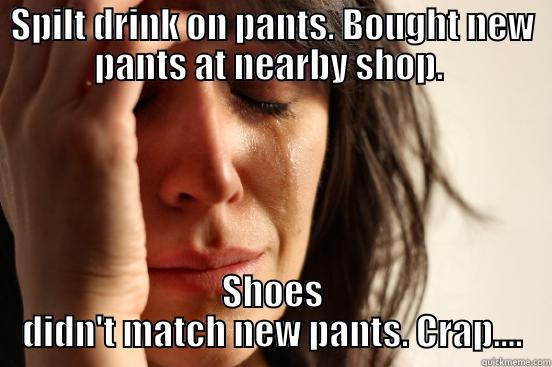 SPILT DRINK ON PANTS. BOUGHT NEW PANTS AT NEARBY SHOP.  SHOES DIDN'T MATCH NEW PANTS. CRAP.... First World Problems