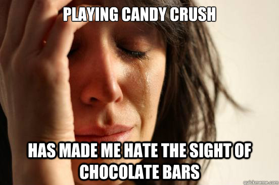 playing candy crush has made me hate the sight of chocolate bars  First World Problems