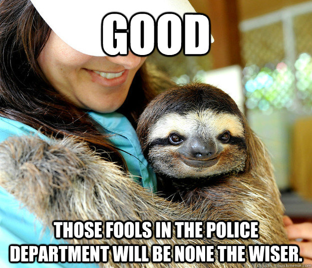 Good Those fools in the police department will be none the wiser.  