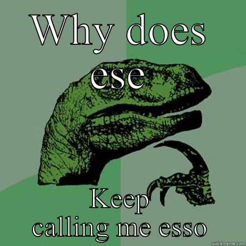 WHY DOES ESE KEEP CALLING ME ESSO Philosoraptor