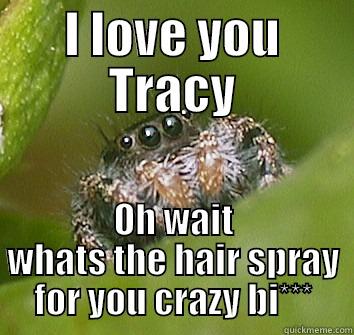 My pet - I LOVE YOU TRACY OH WAIT WHATS THE HAIR SPRAY FOR YOU CRAZY BI*** Misunderstood Spider