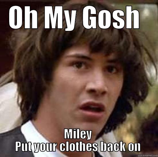 OH MY GOSH  MILEY PUT YOUR CLOTHES BACK ON conspiracy keanu