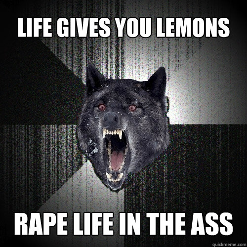 life gives you lemons rape life in the ass  Insanity Wolf